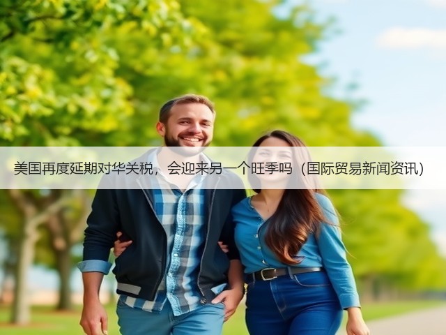 美国再度延期对华关税,会迎来另一个旺季吗(国际贸易新闻资讯)(图2) 美国再度延期对华关税,会迎来另一个旺季吗(国际贸易新闻资讯)(图2)