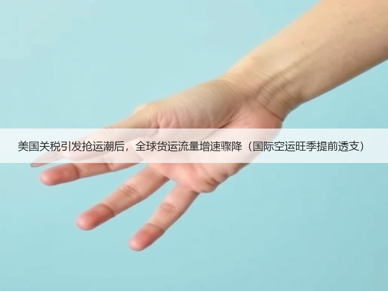 美国关税引发抢运潮后,全球货运流量增速骤降(国际空运旺季提前透支) 美国关税引发抢运潮后,全球货运流量增速骤降(国际空运旺季提前透支)