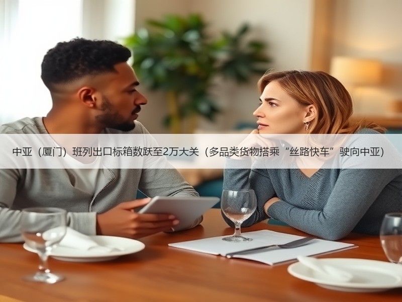 中亚（厦门）班列出口标箱数跃至2万大关（多品类货物搭乘“丝路快车”驶向中亚）