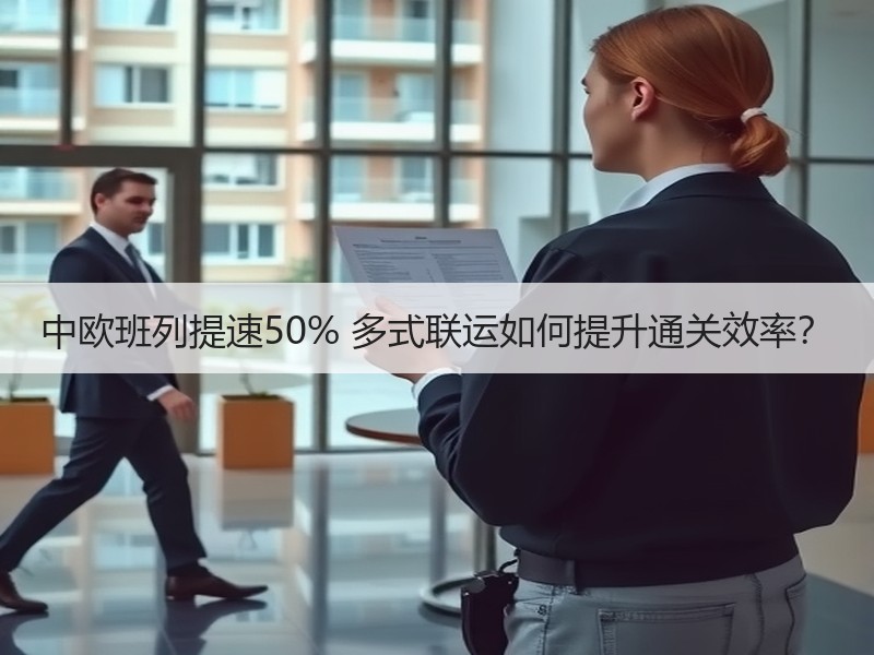 中欧班列提速50% 多式联运如何提升通关效率? 中欧班列提速50% 多式联运如何提升通关效率?