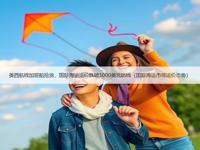 美西航线加班船抢货,国际海运运价跌破3000美元防线(国际海运市场运价态势) 美西航线加班船抢货,国际海运运价跌破3000美元防线(国际海运市场运价态势)