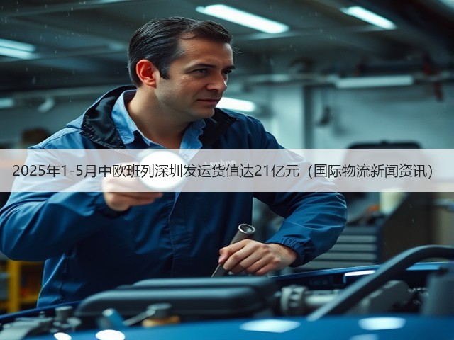 2025年1-5月中欧班列深圳发运货值达21亿元(国际物流新闻资讯)(图2) 2025年1-5月中欧班列深圳发运货值达21亿元(国际物流新闻资讯)(图2)