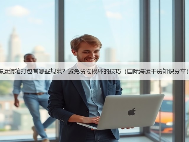 海运装箱打包有哪些规范？避免货物损坏的技巧（国际海运干货知识分享）(图2)