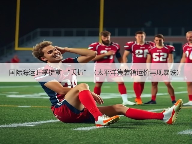 国际海运旺季提前 “夭折”(太平洋集装箱运价再现暴跌)(图1) 国际海运旺季提前 “夭折”(太平洋集装箱运价再现暴跌)(图1)