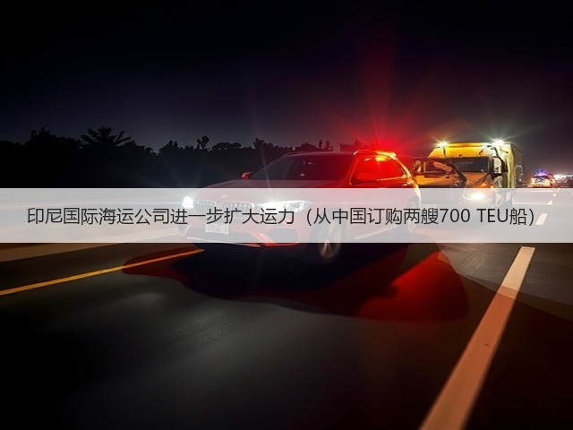 印尼国际海运公司进一步扩大运力(从中国订购两艘700 TEU船)(图3) 印尼国际海运公司进一步扩大运力(从中国订购两艘700 TEU船)(图3)