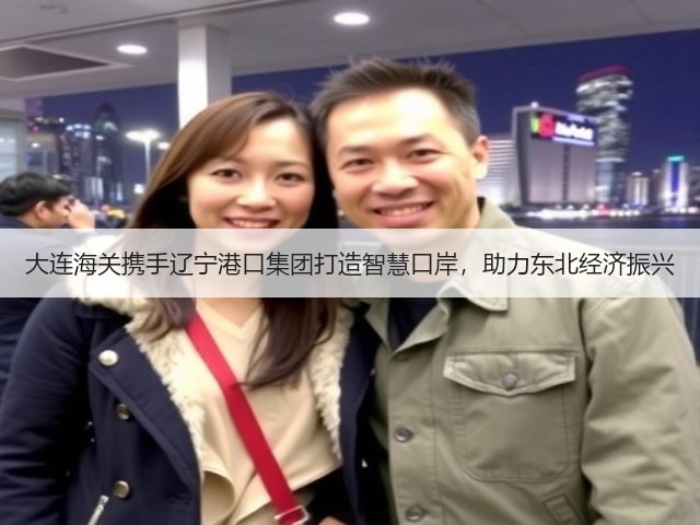 大连海关携手辽宁港口集团打造智慧口岸,助力东北经济振兴(图3) 大连海关携手辽宁港口集团打造智慧口岸,助力东北经济振兴(图3)