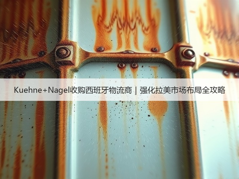 Kuehne+Nagel收购西班牙物流商|强化拉美市场布局全攻略 Kuehne+Nagel收购西班牙物流商|强化拉美市场布局全攻略