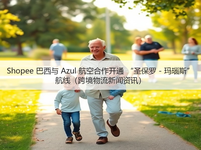 Shopee 巴西与 Azul 航空合作开通 “圣保罗 - 玛瑙斯” 航线（跨境物流新闻资讯）