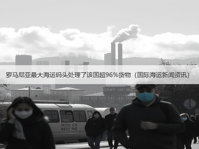 罗马尼亚最大海运码头处理了该国超96%货物（国际海运新闻资讯）(图2)