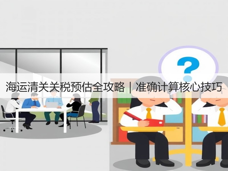 海运清关关税预估全攻略｜准确计算核心技巧