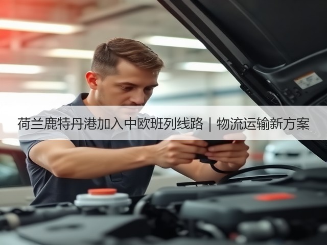 荷兰鹿特丹港加入中欧班列线路|物流运输新方案(图2) 荷兰鹿特丹港加入中欧班列线路|物流运输新方案(图2)