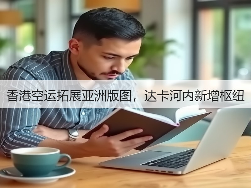 香港空运拓展亚洲版图,达卡河内新增枢纽 香港空运拓展亚洲版图,达卡河内新增枢纽