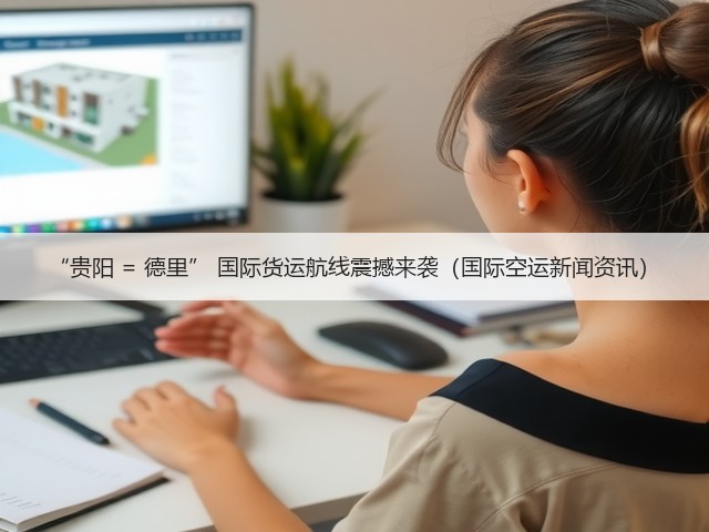 “贵阳 = 德里” 国际货运航线震撼来袭（国际空运新闻资讯）(图3)