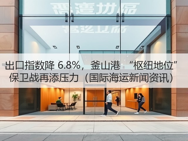 出口指数降 6.8%,釜山港 “枢纽地位” 保卫战再添压力(国际海运新闻资讯)(图3) 出口指数降 6.8%,釜山港 “枢纽地位” 保卫战再添压力(国际海运新闻资讯)(图3)
