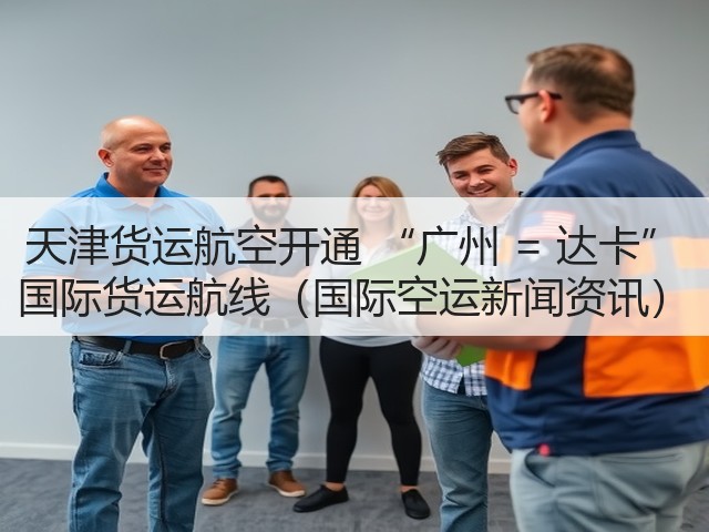 天津货运航空开通 “广州 = 达卡” 国际货运航线(国际空运新闻资讯)(图1) 天津货运航空开通 “广州 = 达卡” 国际货运航线(国际空运新闻资讯)(图1)