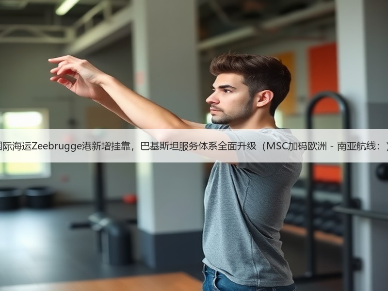 国际海运Zeebrugge港新增挂靠,巴基斯坦服务体系全面升级(MSC加码欧洲 - 南亚航线:) 国际海运Zeebrugge港新增挂靠,巴基斯坦服务体系全面升级(MSC加码欧洲 - 南亚航线:)