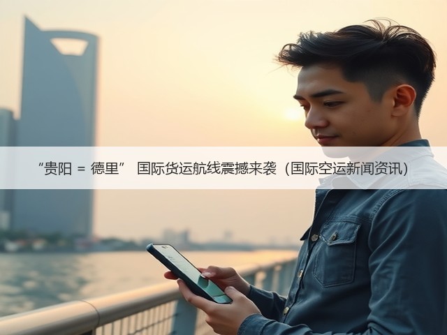 “贵阳 = 德里” 国际货运航线震撼来袭（国际空运新闻资讯）(图2)