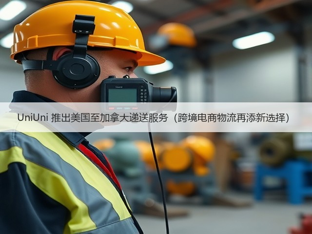 UniUni 推出美国至加拿大递送服务(跨境电商物流再添新选择)(图2) UniUni 推出美国至加拿大递送服务(跨境电商物流再添新选择)(图2)