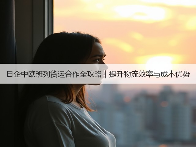 日企中欧班列货运合作全攻略|提升物流效率与成本优势(图2) 日企中欧班列货运合作全攻略|提升物流效率与成本优势(图2)