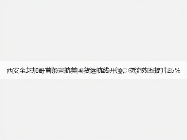 西安至芝加哥首条直航美国货运航线开通,物流效率提升25%(图2) 西安至芝加哥首条直航美国货运航线开通,物流效率提升25%(图2)