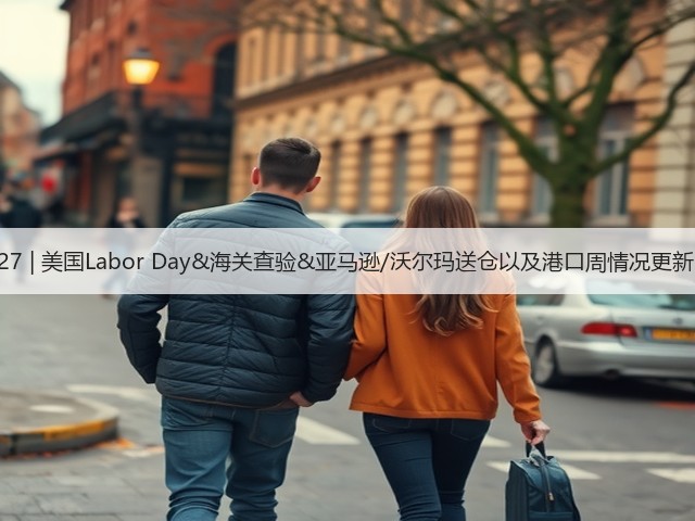 8.27 | 美国Labor Day&海关查验&亚马逊/沃尔玛送仓以及港口周情况更新!(图2) 8.27 | 美国Labor Day&海关查验&亚马逊/沃尔玛送仓以及港口周情况更新!(图2)