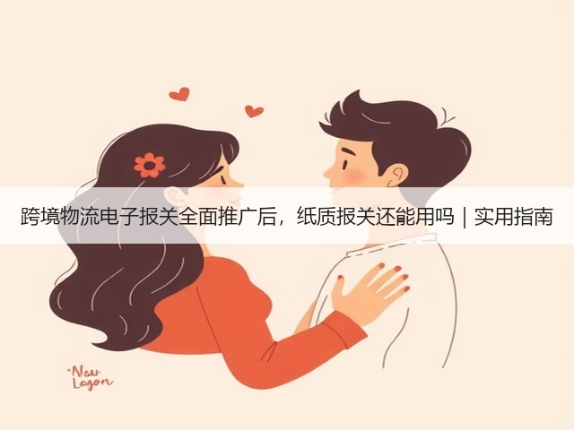 跨境物流电子报关全面推广后，纸质报关还能用吗｜实用指南(图1)
