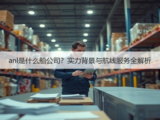 anl是什么船公司?实力背景与航线服务全解析(图3) anl是什么船公司?实力背景与航线服务全解析(图3)