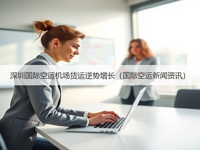 深圳国际空运机场货运逆势增长(国际空运新闻资讯)(图3) 深圳国际空运机场货运逆势增长(国际空运新闻资讯)(图3)