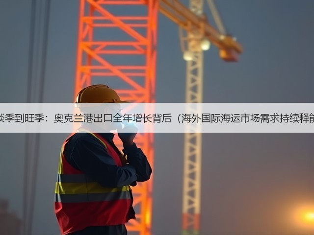 从淡季到旺季:奥克兰港出口全年增长背后(海外国际海运市场需求持续释能)(图3) 从淡季到旺季:奥克兰港出口全年增长背后(海外国际海运市场需求持续释能)(图3)