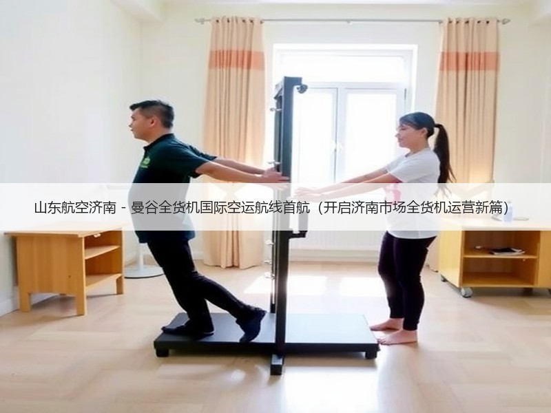 山东航空济南 - 曼谷全货机国际空运航线首航（开启济南市场全货机运营新篇）