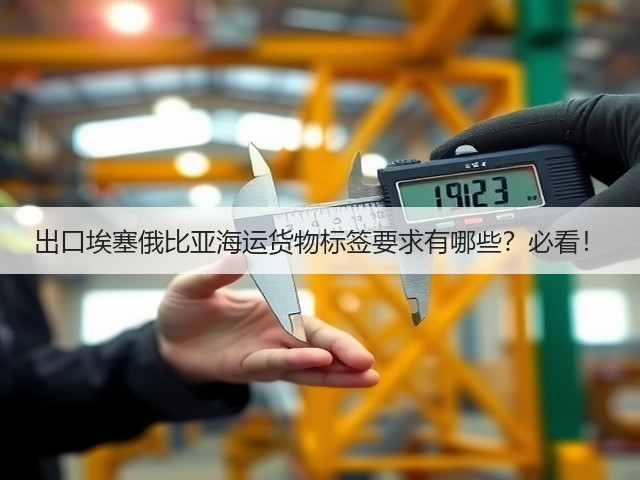 出口埃塞俄比亚海运货物标签要求有哪些?必看!(图1) 出口埃塞俄比亚海运货物标签要求有哪些?必看!(图1)
