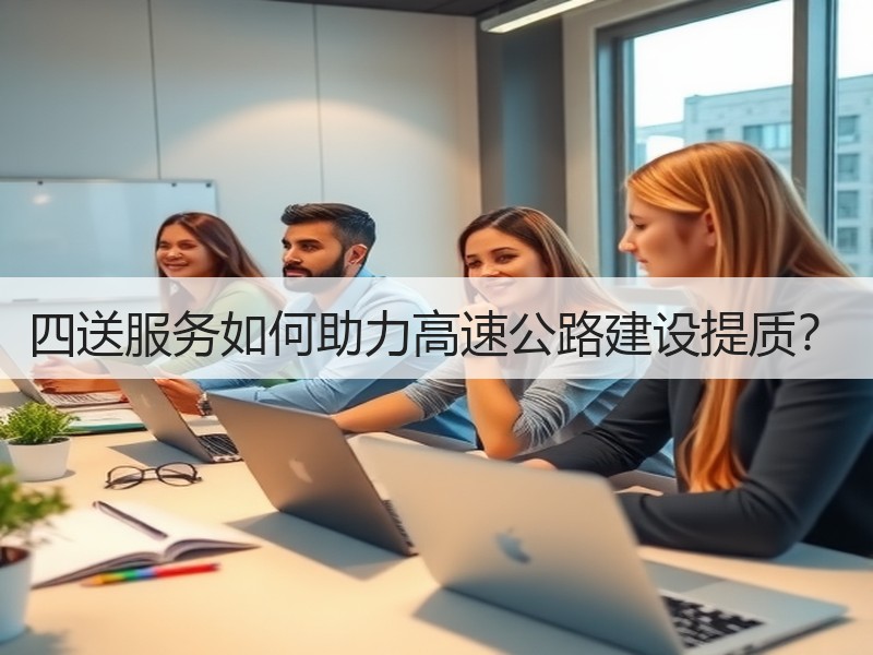 四送服务如何助力高速公路建设提质? 四送服务如何助力高速公路建设提质?