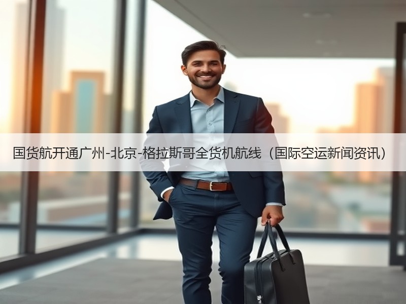 国货航开通广州-北京-格拉斯哥全货机航线（国际空运新闻资讯）
