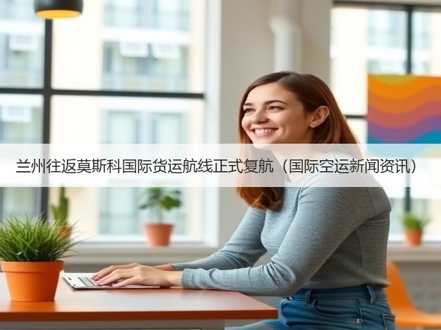 兰州往返莫斯科国际货运航线正式复航(国际空运新闻资讯)(图2) 兰州往返莫斯科国际货运航线正式复航(国际空运新闻资讯)(图2)