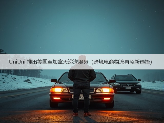 UniUni 推出美国至加拿大递送服务(跨境电商物流再添新选择)(图1) UniUni 推出美国至加拿大递送服务(跨境电商物流再添新选择)(图1)