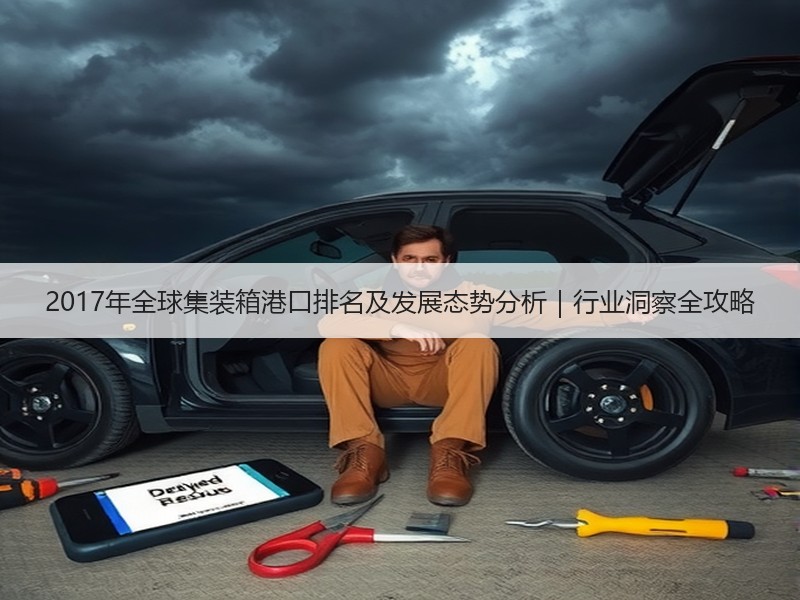 2017年全球集装箱港口排名及发展态势分析|行业洞察全攻略 2017年全球集装箱港口排名及发展态势分析|行业洞察全攻略