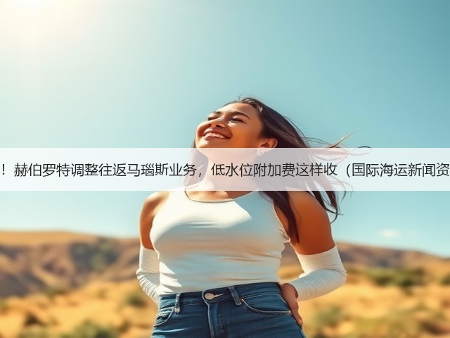 注意!赫伯罗特调整往返马瑙斯业务,低水位附加费这样收(国际海运新闻资讯)(图1) 注意!赫伯罗特调整往返马瑙斯业务,低水位附加费这样收(国际海运新闻资讯)(图1)