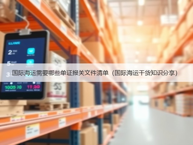 国际海运需要哪些单证报关文件清单(国际海运干货知识分享)(图1) 国际海运需要哪些单证报关文件清单(国际海运干货知识分享)(图1)