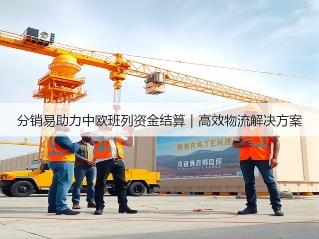 分销易助力中欧班列资金结算｜高效物流解决方案(图3)