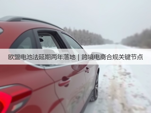 欧盟电池法延期两年落地｜跨境电商合规关键节点(图3)