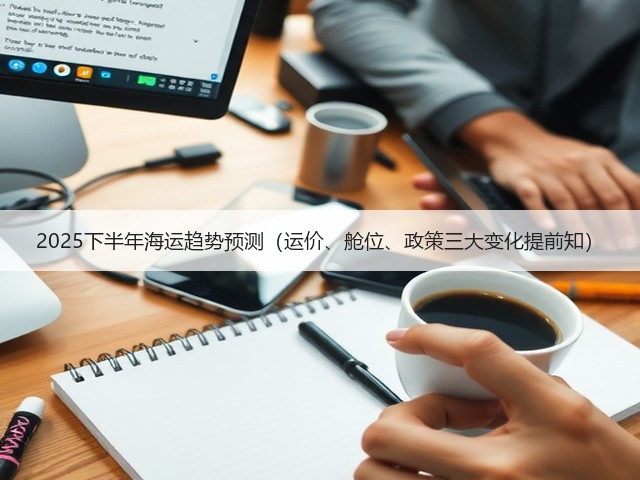 2025下半年海运趋势预测（运价、舱位、政策三大变化提前知）(图1)