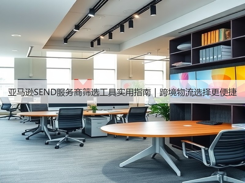 亚马逊SEND服务商筛选工具实用指南|跨境物流选择更便捷 亚马逊SEND服务商筛选工具实用指南|跨境物流选择更便捷