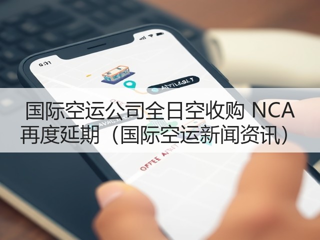 国际空运公司全日空收购 NCA 再度延期（国际空运新闻资讯）(图3)