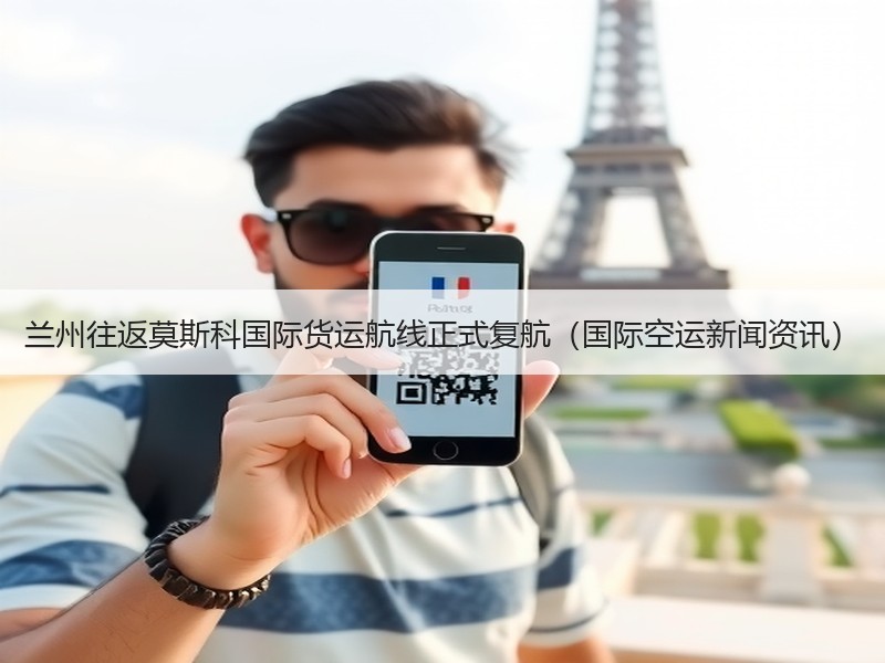 兰州往返莫斯科国际货运航线正式复航（国际空运新闻资讯）