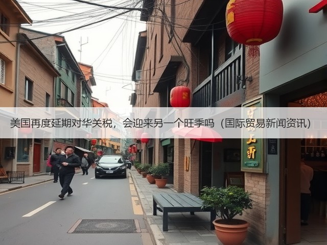 美国再度延期对华关税,会迎来另一个旺季吗(国际贸易新闻资讯)(图1) 美国再度延期对华关税,会迎来另一个旺季吗(国际贸易新闻资讯)(图1)