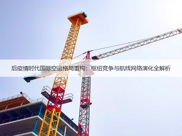 后疫情时代国际空运格局重构:枢纽竞争与航线网络演化全解析(图2) 后疫情时代国际空运格局重构:枢纽竞争与航线网络演化全解析(图2)