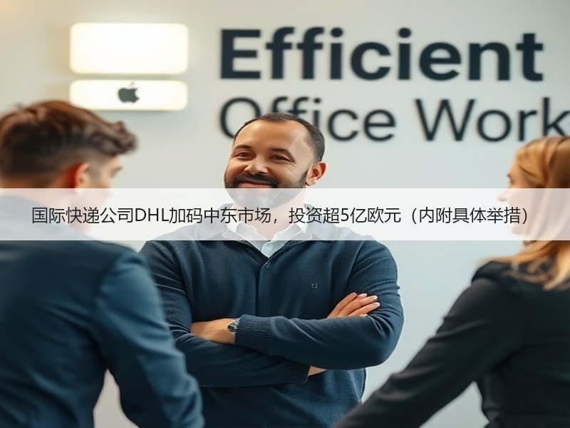 国际快递公司DHL加码中东市场,投资超5亿欧元(内附具体举措) 国际快递公司DHL加码中东市场,投资超5亿欧元(内附具体举措)