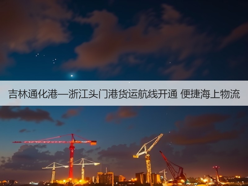 吉林通化港—浙江头门港货运航线开通 便捷海上物流