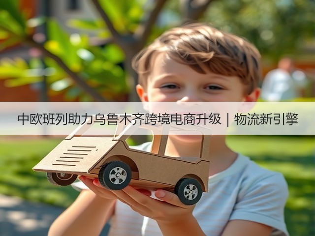 中欧班列助力乌鲁木齐跨境电商升级｜物流新引擎(图1)