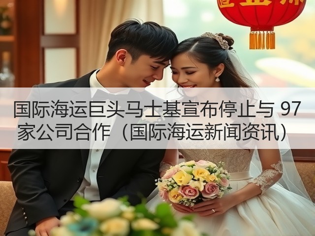 国际海运巨头马士基宣布停止与 97 家公司合作(国际海运新闻资讯)(图1) 国际海运巨头马士基宣布停止与 97 家公司合作(国际海运新闻资讯)(图1)
